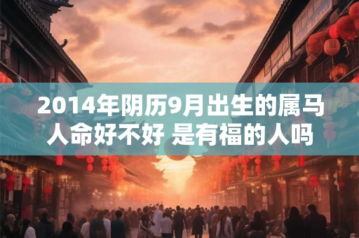 2014年阴历9月出生的属马人命好不好 是有福的人吗