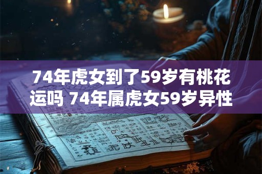 74年虎女到了59岁有桃花运吗 74年属虎女59岁异性缘怎么样