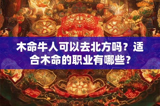 木命牛人可以去北方吗？适合木命的职业有哪些？