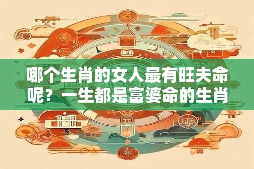 哪个生肖的女人最有旺夫命呢？一生都是富婆命的生肖女