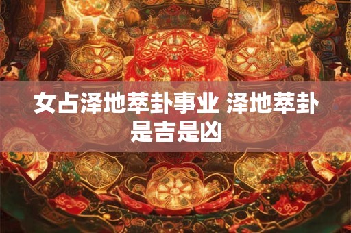 女占泽地萃卦事业 泽地萃卦是吉是凶