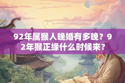 92年属猴人晚婚有多晚?92年猴正缘什么时候来? 92年属猴人晚婚有多晚?92年猴正缘什么时候来?
