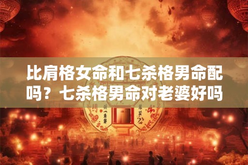 比肩格女命和七杀格男命配吗？七杀格男命对老婆好吗？