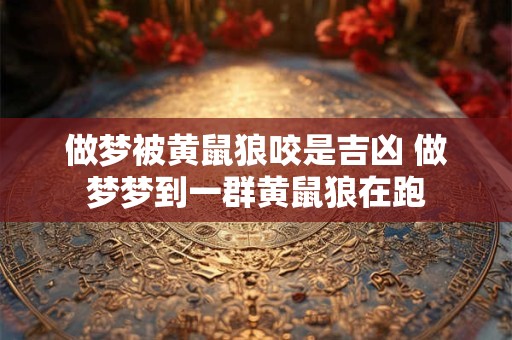 做梦被黄鼠狼咬是吉凶 做梦梦到一群黄鼠狼在跑 做梦被黄鼠狼咬是吉凶 做梦梦到一群黄鼠狼在跑
