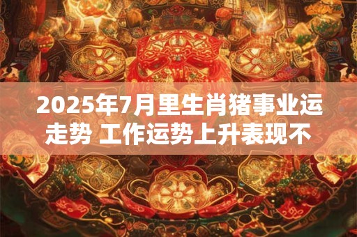2025年7月里生肖猪事业运走势 工作运势上升表现不错
