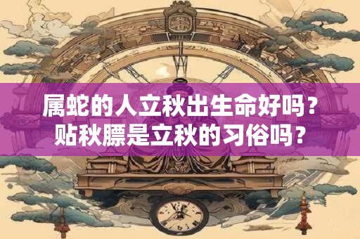 属蛇的人立秋出生命好吗？贴秋膘是立秋的习俗吗？