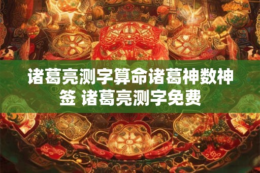 诸葛亮测字算命诸葛神数神签 诸葛亮测字免费
