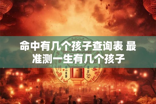 命中有几个孩子查询表 最准测一生有几个孩子