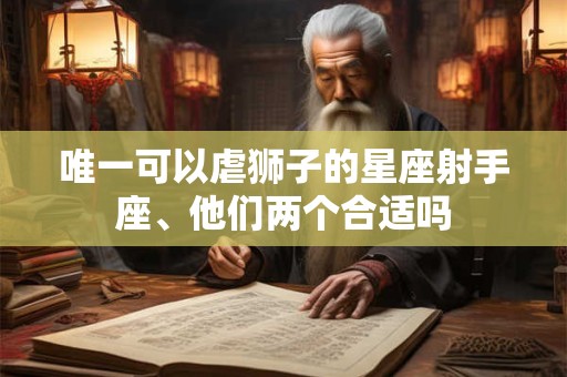 唯一可以虐狮子的星座射手座、他们两个合适吗