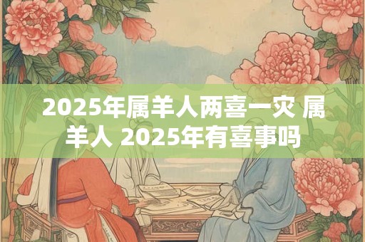 2025年属羊人两喜一灾 属羊人 2025年有喜事吗