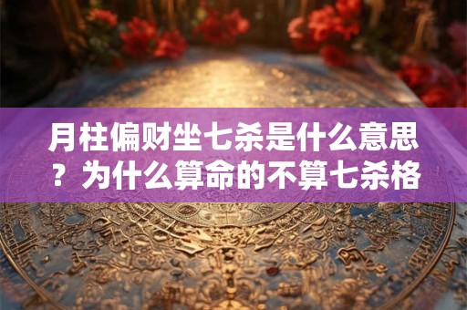 月柱偏财坐七杀是什么意思？为什么算命的不算七杀格？