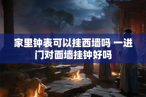 家里钟表可以挂西墙吗 一进门对面墙挂钟好吗