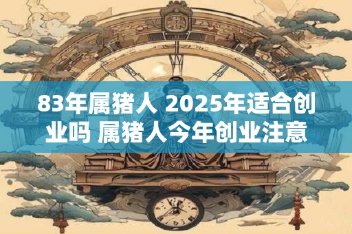 83年属猪人 2025年适合创业吗 属猪人今年创业注意事项
