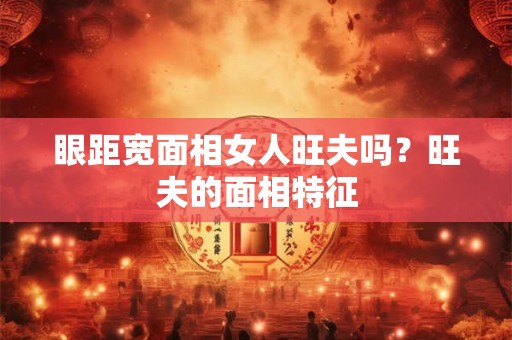 眼距宽面相女人旺夫吗？旺夫的面相特征