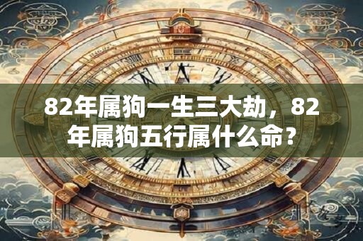 82年属狗一生三大劫，82年属狗五行属什么命？