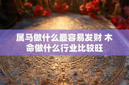 属马做什么最容易发财 木命做什么行业比较旺