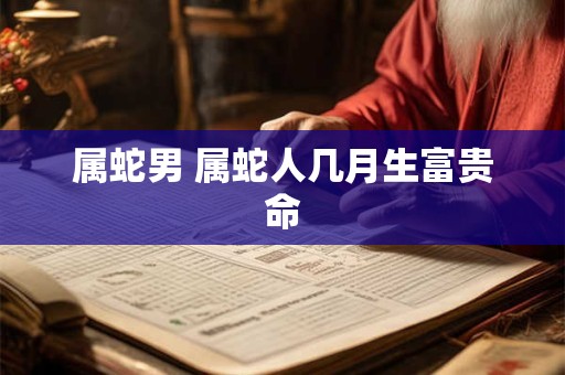 属蛇男 属蛇人几月生富贵命