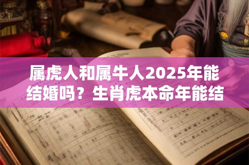 属虎人和属牛人2025年能结婚吗？生肖虎本命年能结婚吗