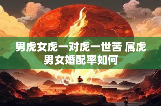 男虎女虎一对虎一世苦 属虎男女婚配率如何