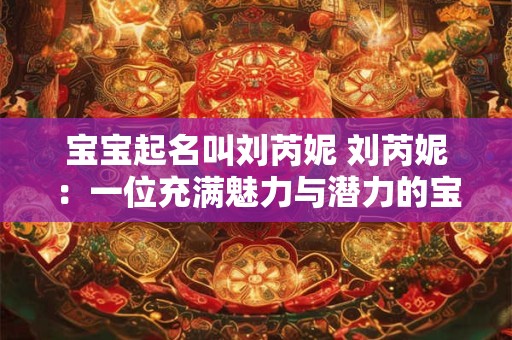 宝宝起名叫刘芮妮 刘芮妮：一位充满魅力与潜力的宝宝