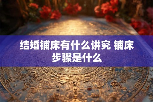 结婚铺床有什么讲究 铺床步骤是什么