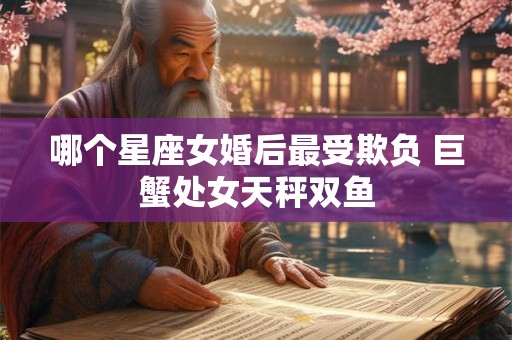 哪个星座女婚后最受欺负 巨蟹处女天秤双鱼