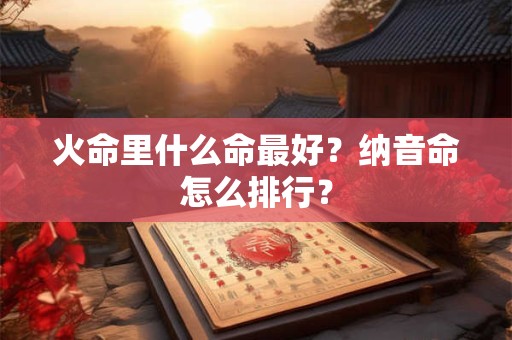 火命里什么命最好？纳音命怎么排行？