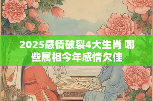 2025感情破裂4大生肖 哪些属相今年感情欠佳
