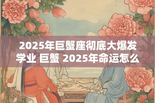 2025年巨蟹座彻底大爆发学业 巨蟹 2025年命运怎么样