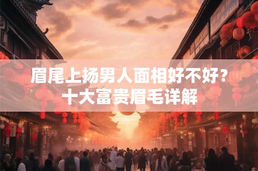 眉尾上扬男人面相好不好？十大富贵眉毛详解