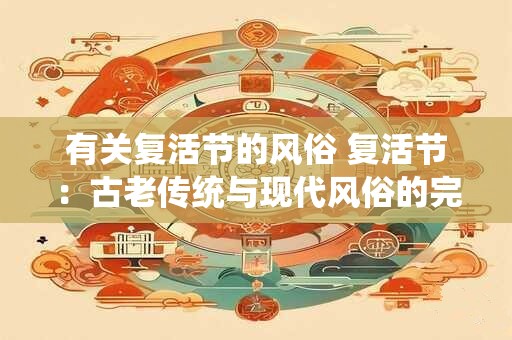有关复活节的风俗 复活节：古老传统与现代风俗的完美融合