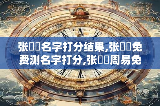 张垚玥名字打分结果,张垚玥免费测名字打分,张垚玥周易免费测名字打分