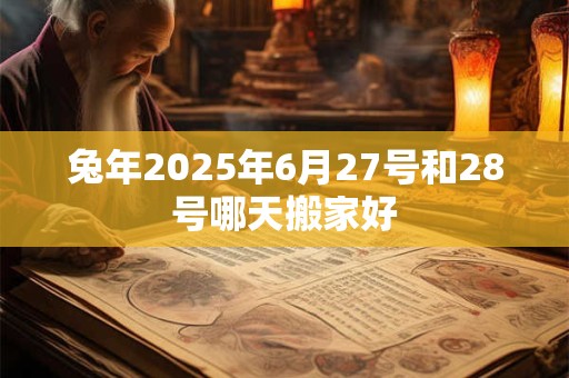 兔年2025年6月27号和28号哪天搬家好