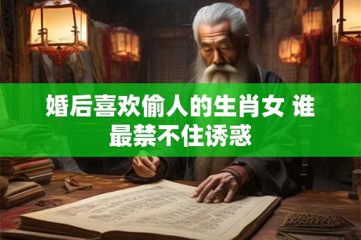 婚后喜欢偷人的生肖女 谁最禁不住诱惑