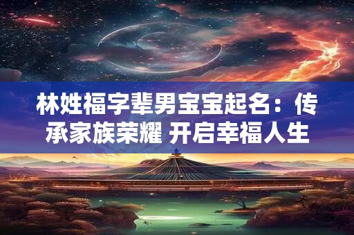 林姓福字辈男宝宝起名：传承家族荣耀 开启幸福人生