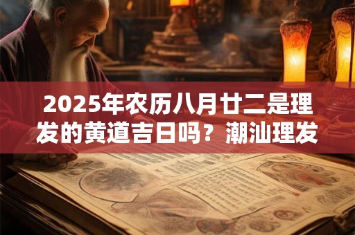 2025年农历八月廿二是理发的黄道吉日吗？潮汕理发的习俗