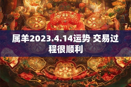 属羊2023.4.14运势 交易过程很顺利