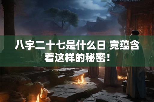 八字二十七是什么日 竟蕴含着这样的秘密！