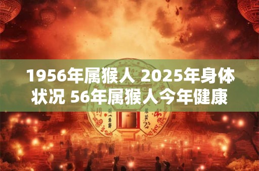 1956年属猴人 2025年身体状况 56年属猴人今年健康运如何