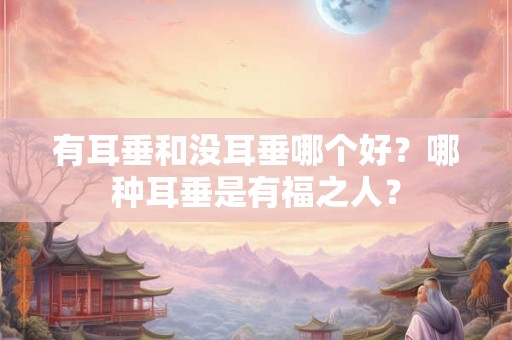 有耳垂和没耳垂哪个好？哪种耳垂是有福之人？