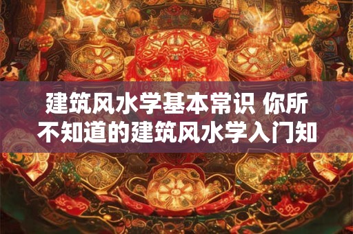 详细阅读:建筑风水学基本常识 你所不知道的建筑风水学入门知识大全 建筑风水学基本常识 你所不知道的建筑风水学入门知识大全