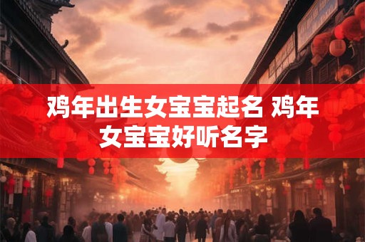 鸡年出生女宝宝起名 鸡年女宝宝好听名字