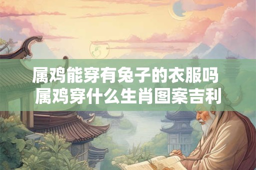 属鸡能穿有兔子的衣服吗 属鸡穿什么生肖图案吉利