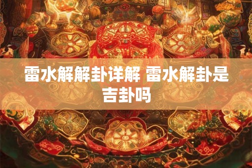 雷水解解卦详解 雷水解卦是吉卦吗