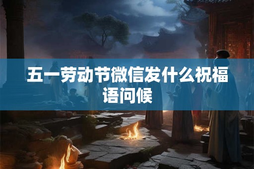 五一劳动节微信发什么祝福语问候