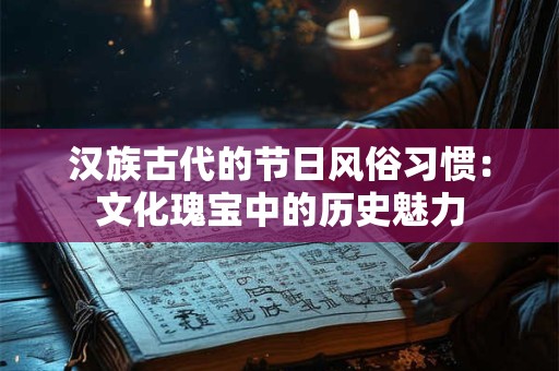 汉族古代的节日风俗习惯：文化瑰宝中的历史魅力