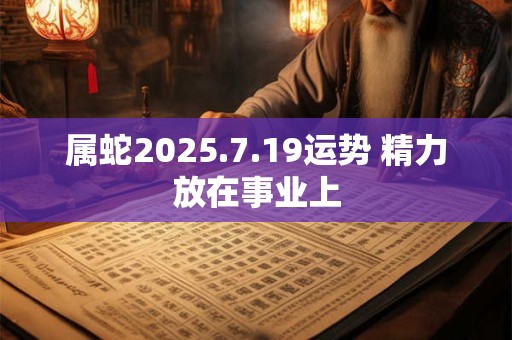 属蛇2025.7.19运势 精力放在事业上
