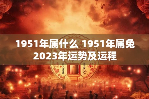 1951年属什么 1951年属兔2023年运势及运程