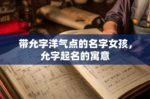 带允字洋气点的名字女孩，允字起名的寓意