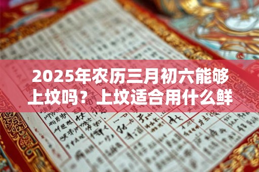 2025年农历三月初六能够上坟吗？上坟适合用什么鲜花？